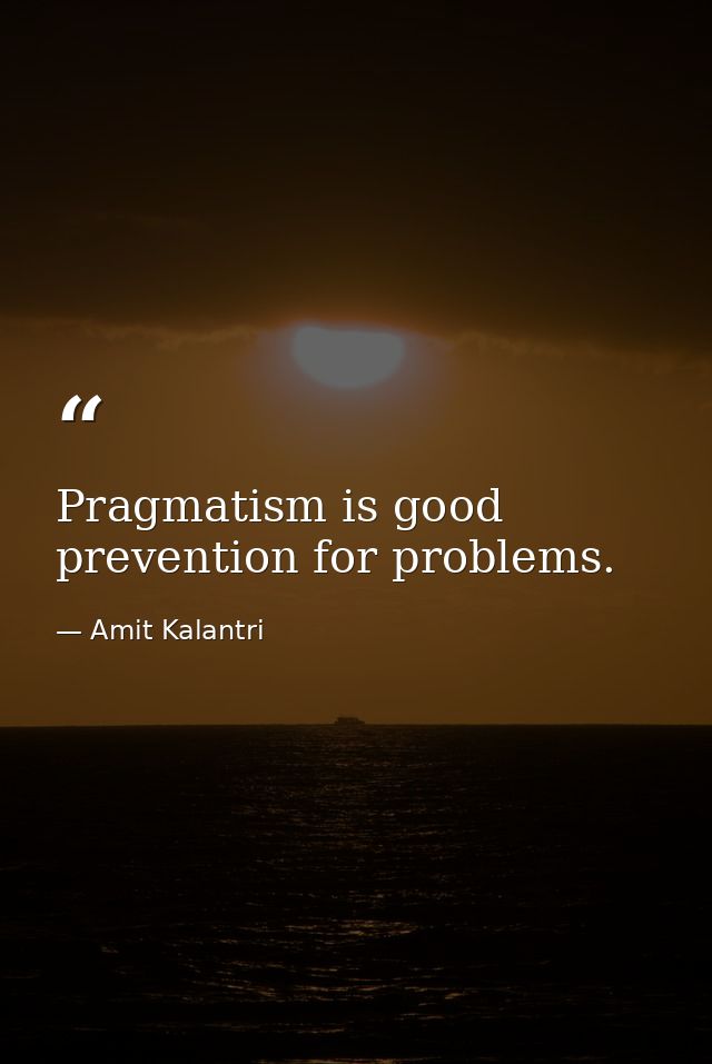 Pragmatism is good prevention for problems. — Amit Kalantri