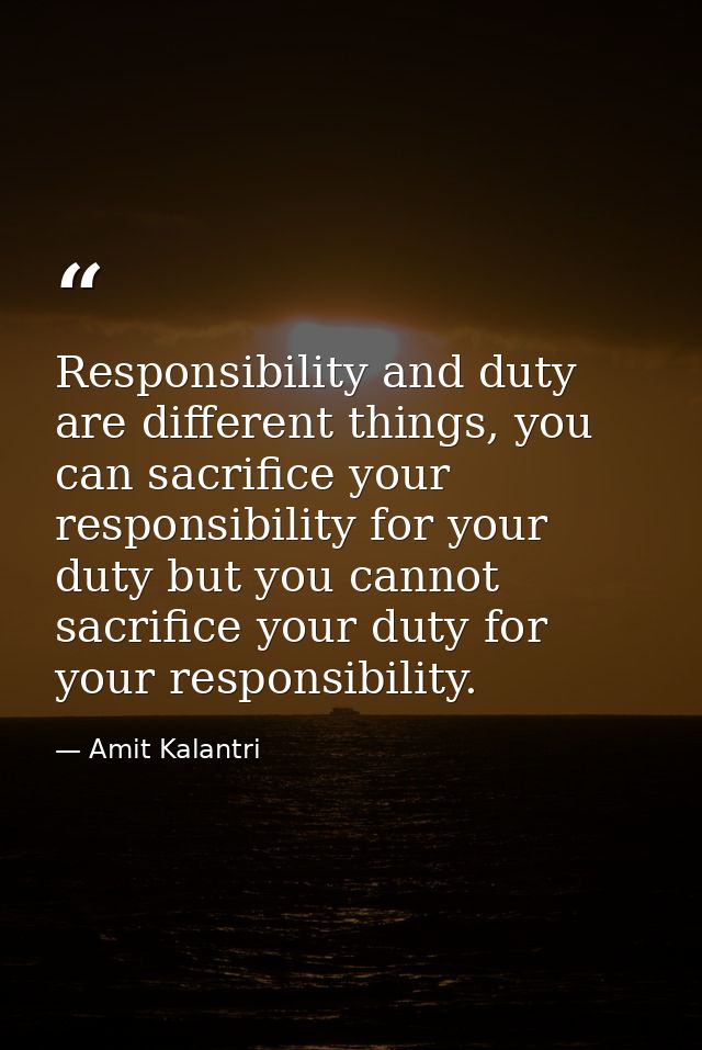 Responsibility and duty are different things, you can sacrifice your responsibility for your duty but you cannot sacrifi — Amit Kalantri