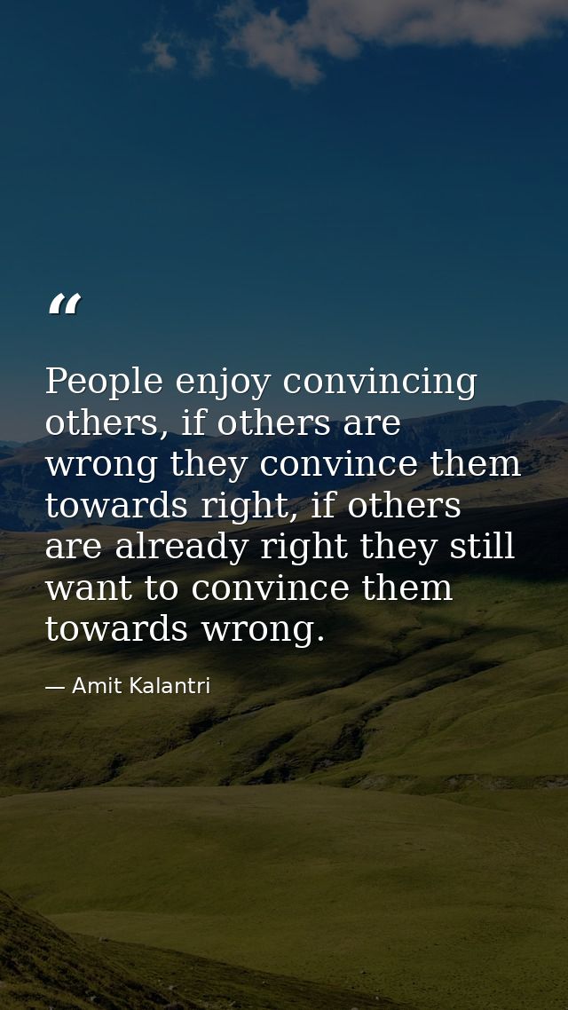 People enjoy convincing others, if others are wrong they convince them towards right, if others are already right they s — Amit Kalantri