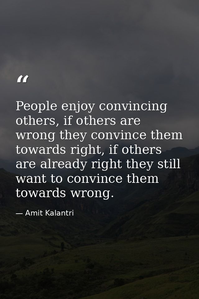 People enjoy convincing others, if others are wrong they convince them towards right, if others are already right they s — Amit Kalantri