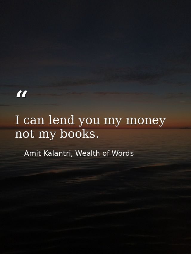I can lend you my money not my books. — Amit Kalantri, Wealth of Words