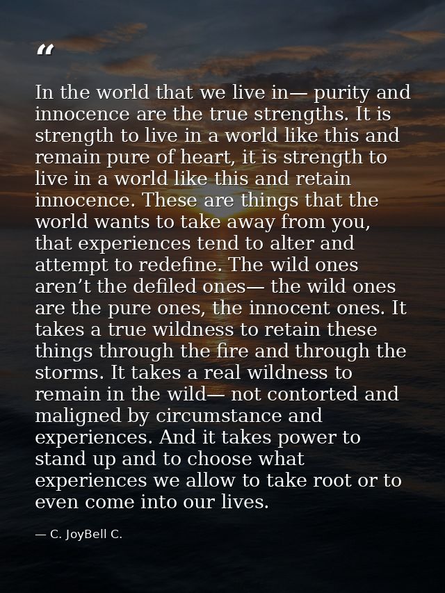 In the world that we live in— purity and innocence are the true strengths. It is strength to live in a world like this a — C. JoyBell C.