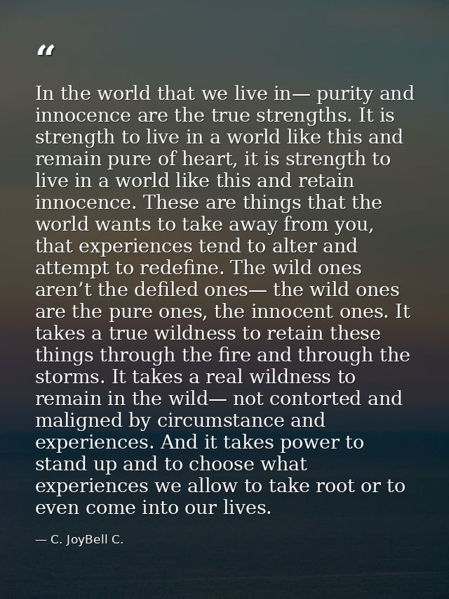 In the world that we live in— purity and innocence are the true strengths. It is strength to live in a world like this a — C. JoyBell C.
