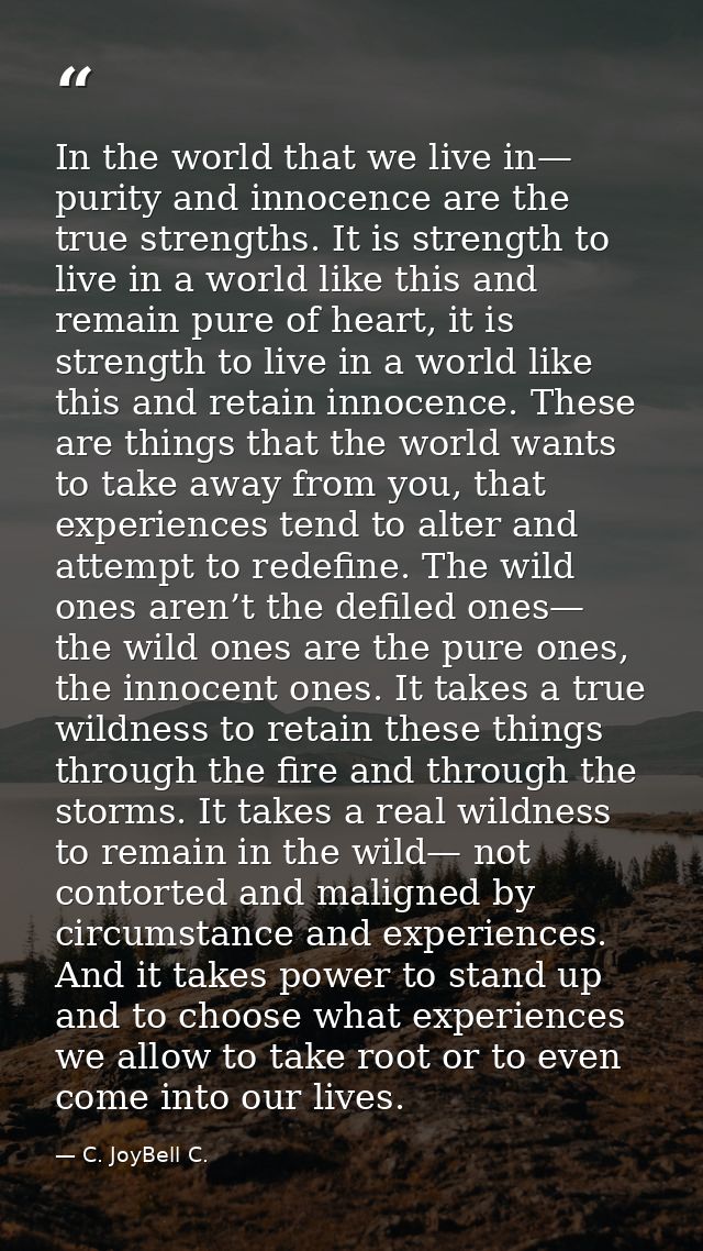 In the world that we live in— purity and innocence are the true strengths. It is strength to live in a world like this a — C. JoyBell C.