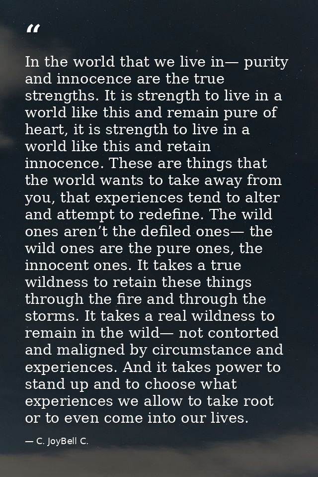 In the world that we live in— purity and innocence are the true strengths. It is strength to live in a world like this a — C. JoyBell C.