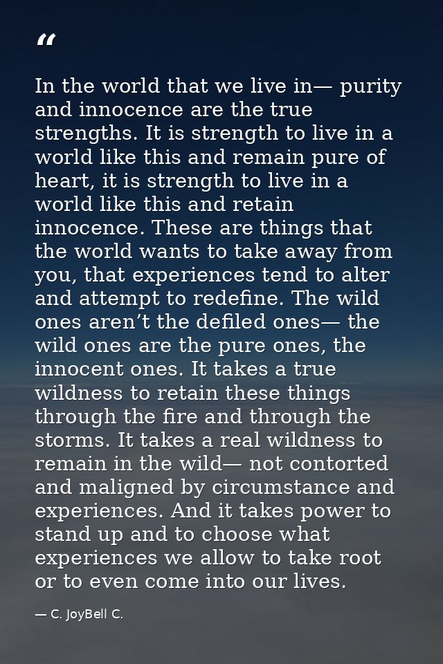 In the world that we live in— purity and innocence are the true strengths. It is strength to live in a world like this a — C. JoyBell C.