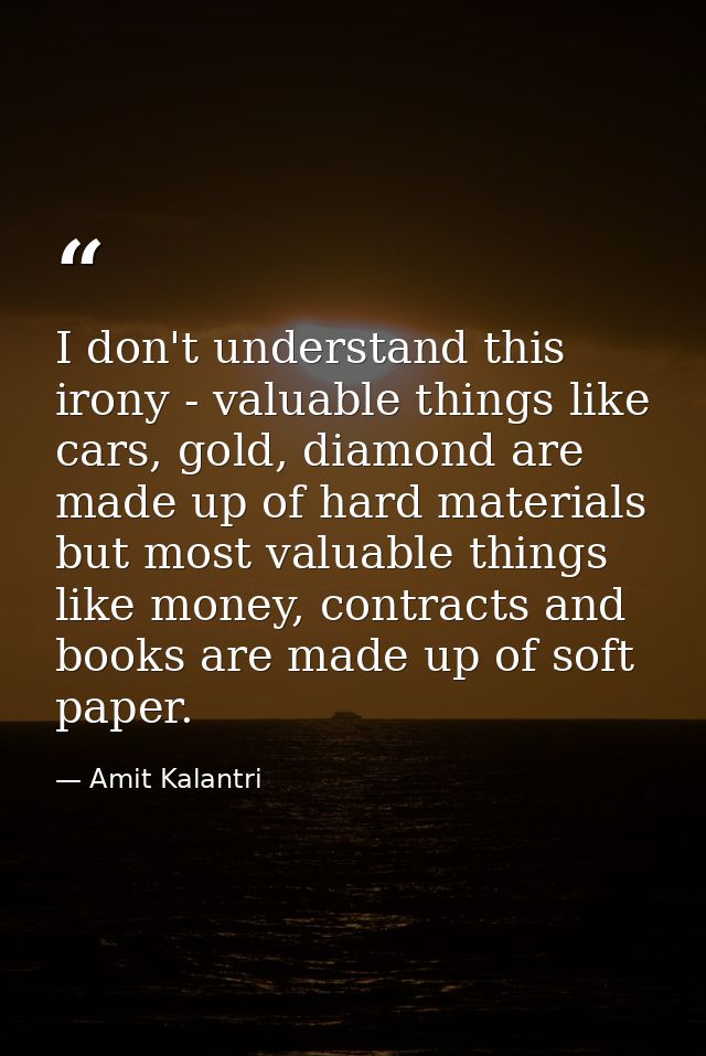I don't understand this irony - valuable things like cars, gold, diamond are made up of hard materials but most valuable — Amit Kalantri