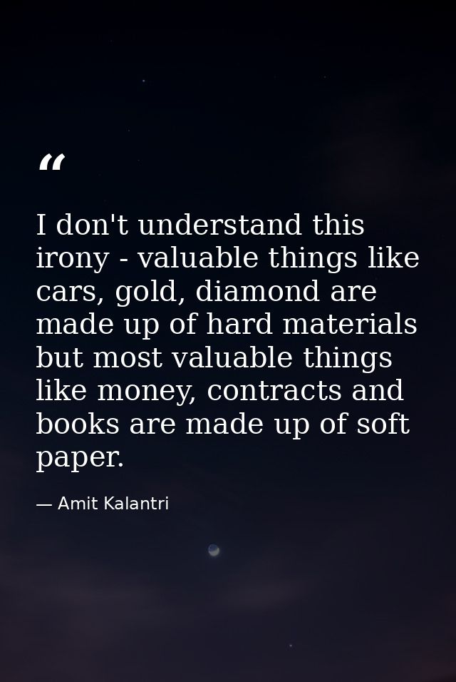 I don't understand this irony - valuable things like cars, gold, diamond are made up of hard materials but most valuable — Amit Kalantri