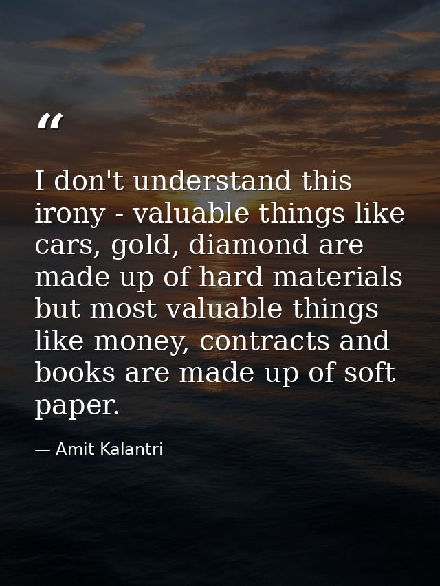 I don't understand this irony - valuable things like cars, gold, diamond are made up of hard materials but most valuable — Amit Kalantri