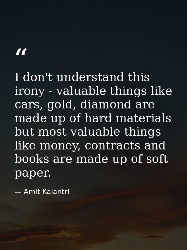I don't understand this irony - valuable things like cars, gold, diamond are made up of hard materials but most valuable — Amit Kalantri