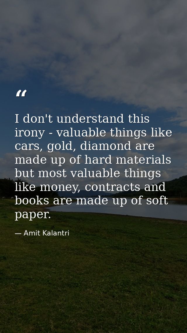 I don't understand this irony - valuable things like cars, gold, diamond are made up of hard materials but most valuable — Amit Kalantri