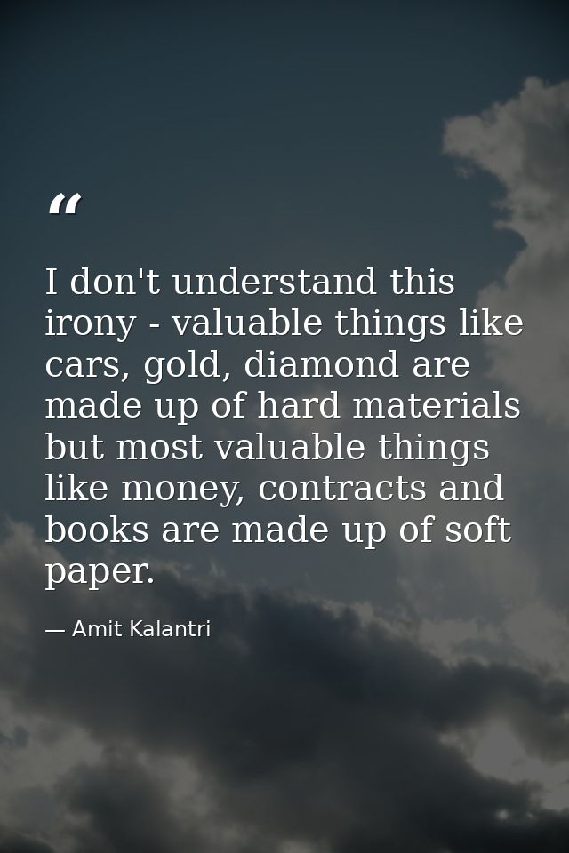 I don't understand this irony - valuable things like cars, gold, diamond are made up of hard materials but most valuable — Amit Kalantri