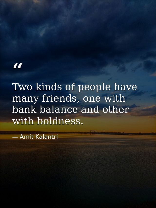 Two kinds of people have many friends, one with bank balance and other with boldness. — Amit Kalantri