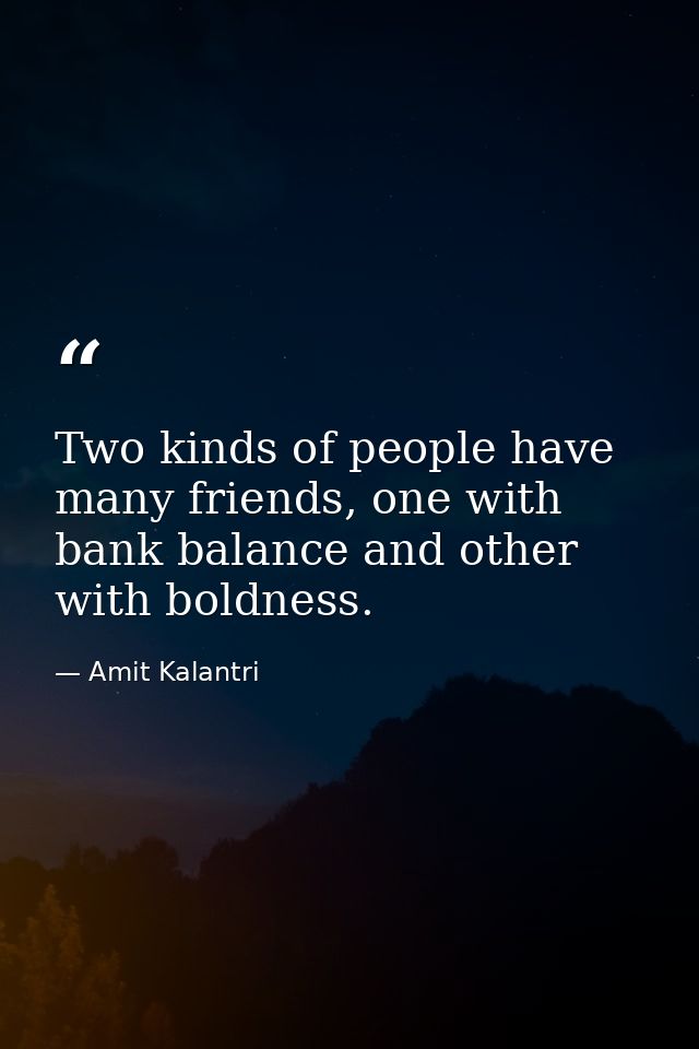 Two kinds of people have many friends, one with bank balance and other with boldness. — Amit Kalantri