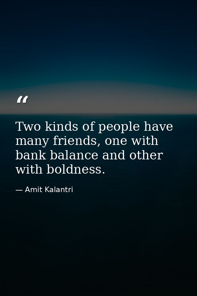 Two kinds of people have many friends, one with bank balance and other with boldness. — Amit Kalantri