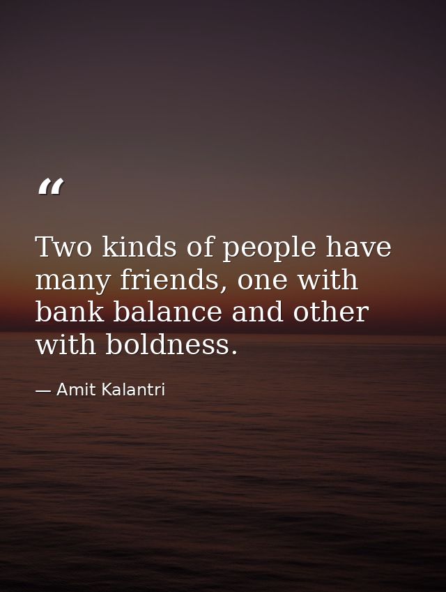 Two kinds of people have many friends, one with bank balance and other with boldness. — Amit Kalantri