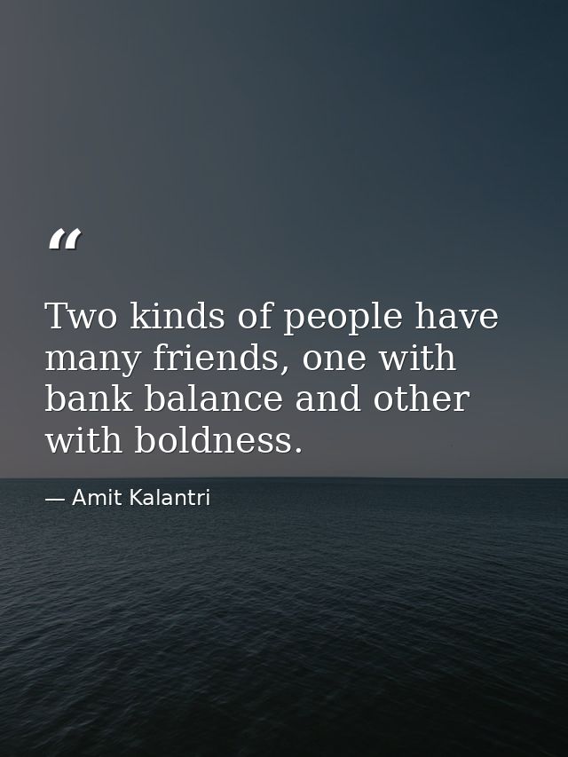 Two kinds of people have many friends, one with bank balance and other with boldness. — Amit Kalantri