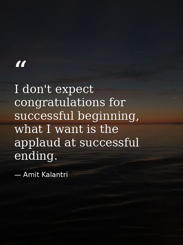 I don't expect congratulations for successful beginning, what I want is the applaud at successful ending. — Amit Kalantri