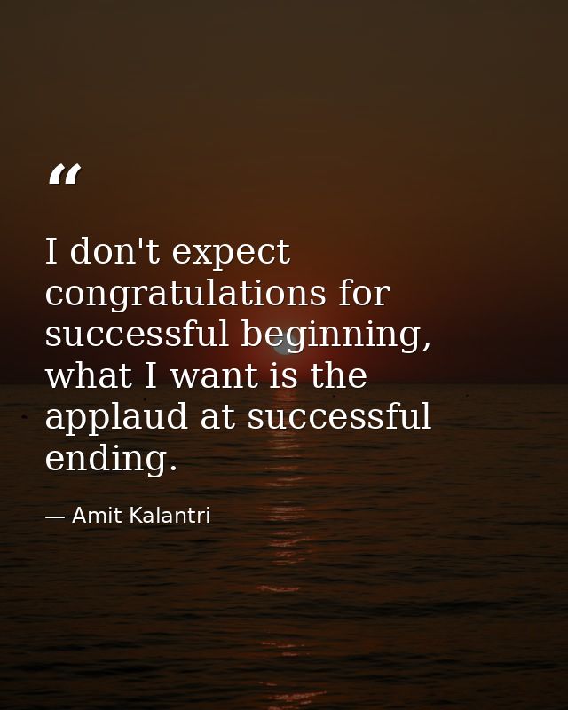 I don't expect congratulations for successful beginning, what I want is the applaud at successful ending. — Amit Kalantri