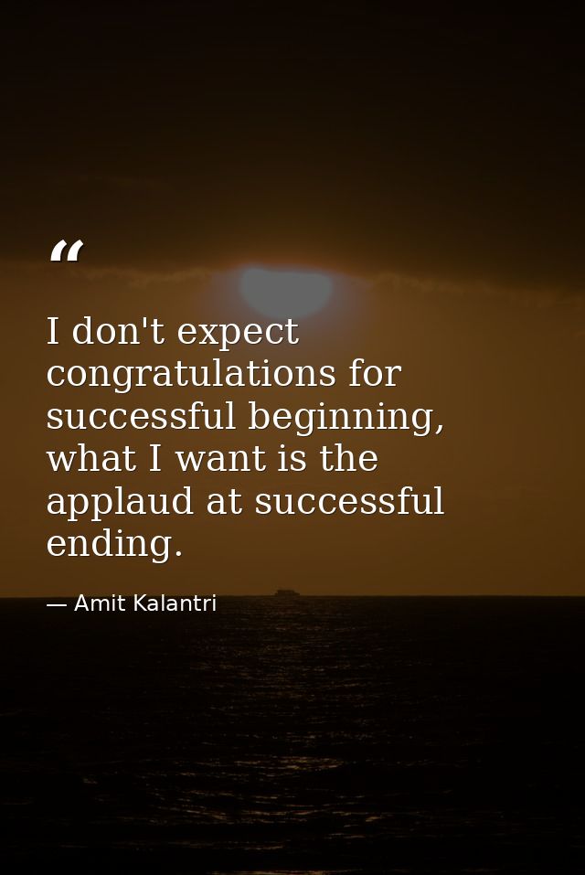I don't expect congratulations for successful beginning, what I want is the applaud at successful ending. — Amit Kalantri