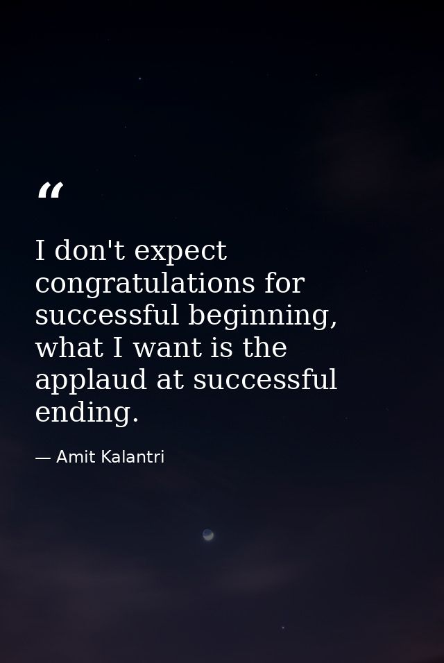 I don't expect congratulations for successful beginning, what I want is the applaud at successful ending. — Amit Kalantri