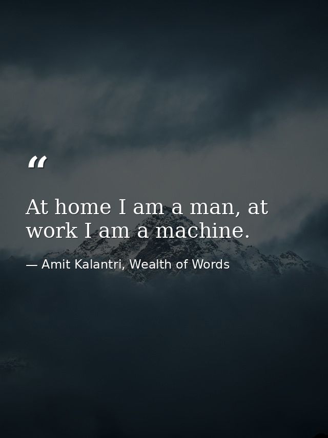 At home I am a man, at work I am a machine. — Amit Kalantri, Wealth of Words