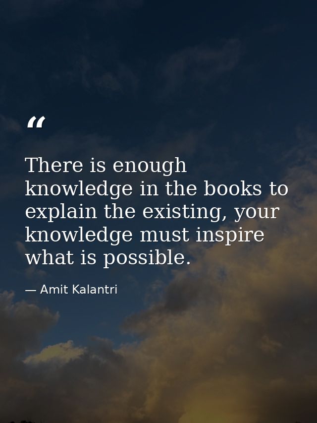 There is enough knowledge in the books to explain the existing, your knowledge must inspire what is possible. — Amit Kalantri