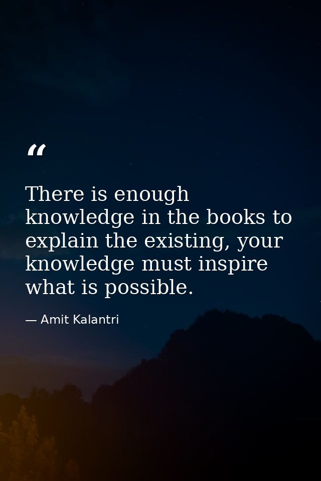 There is enough knowledge in the books to explain the existing, your knowledge must inspire what is possible. — Amit Kalantri