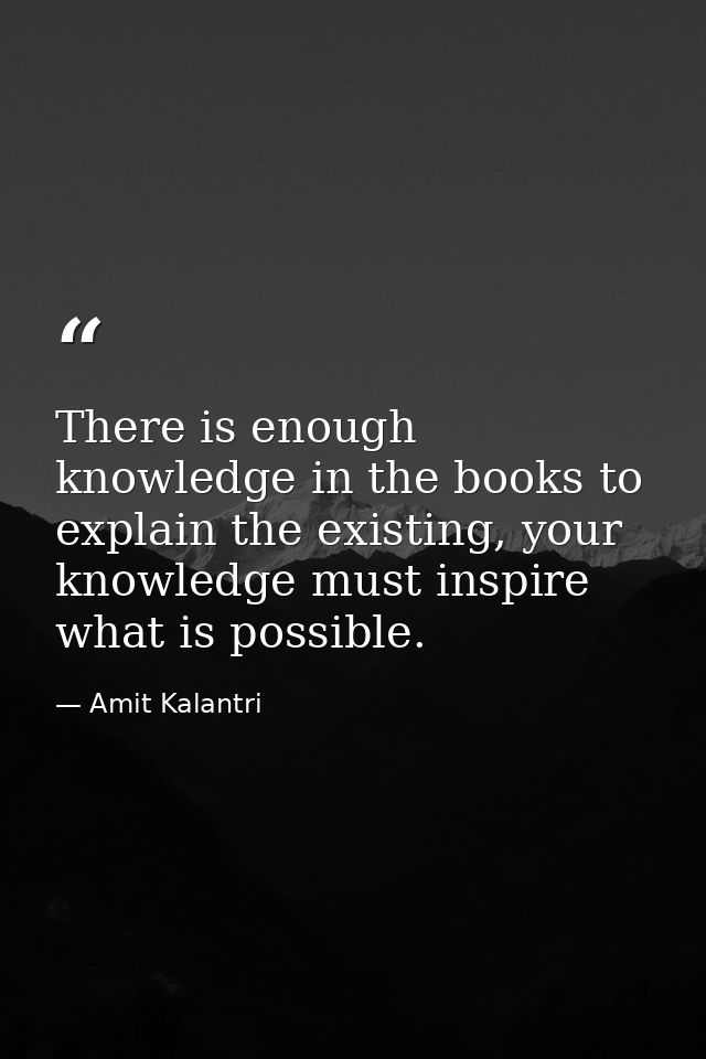 There is enough knowledge in the books to explain the existing, your knowledge must inspire what is possible. — Amit Kalantri