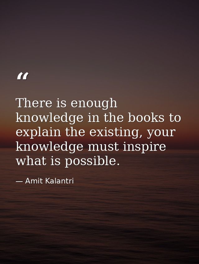 There is enough knowledge in the books to explain the existing, your knowledge must inspire what is possible. — Amit Kalantri