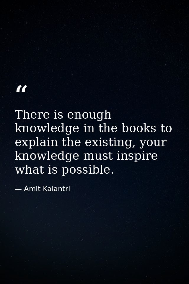 There is enough knowledge in the books to explain the existing, your knowledge must inspire what is possible. — Amit Kalantri