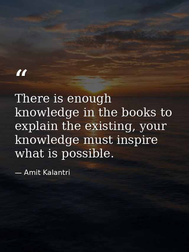 There is enough knowledge in the books to explain the existing, your knowledge must inspire what is possible. — Amit Kalantri