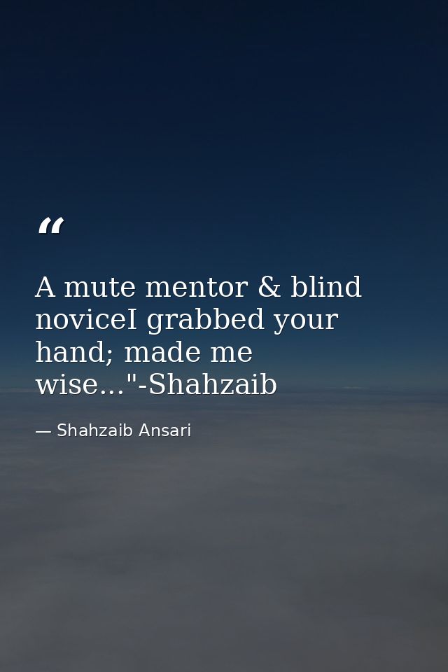 A mute mentor & blind noviceI grabbed your hand; made me wise..."-Shahzaib — Shahzaib Ansari