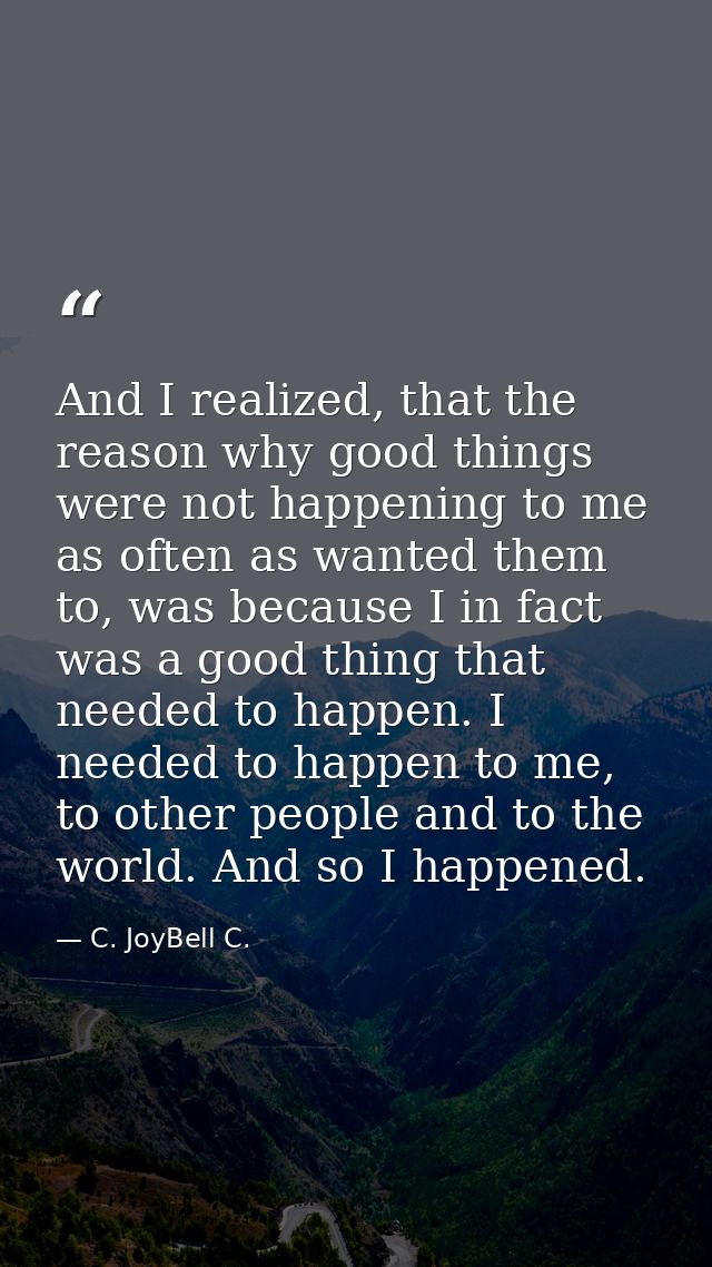 And I realized, that the reason why good things were not happening to me as often as wanted them to, was because I in fa — C. JoyBell C.