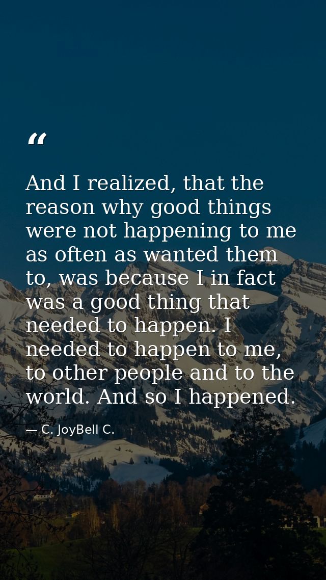 And I realized, that the reason why good things were not happening to me as often as wanted them to, was because I in fa — C. JoyBell C.