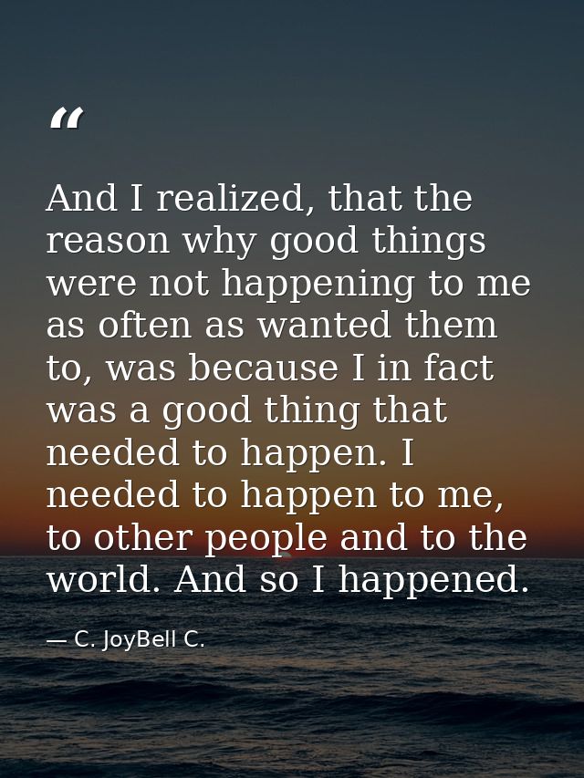 And I realized, that the reason why good things were not happening to me as often as wanted them to, was because I in fa — C. JoyBell C.