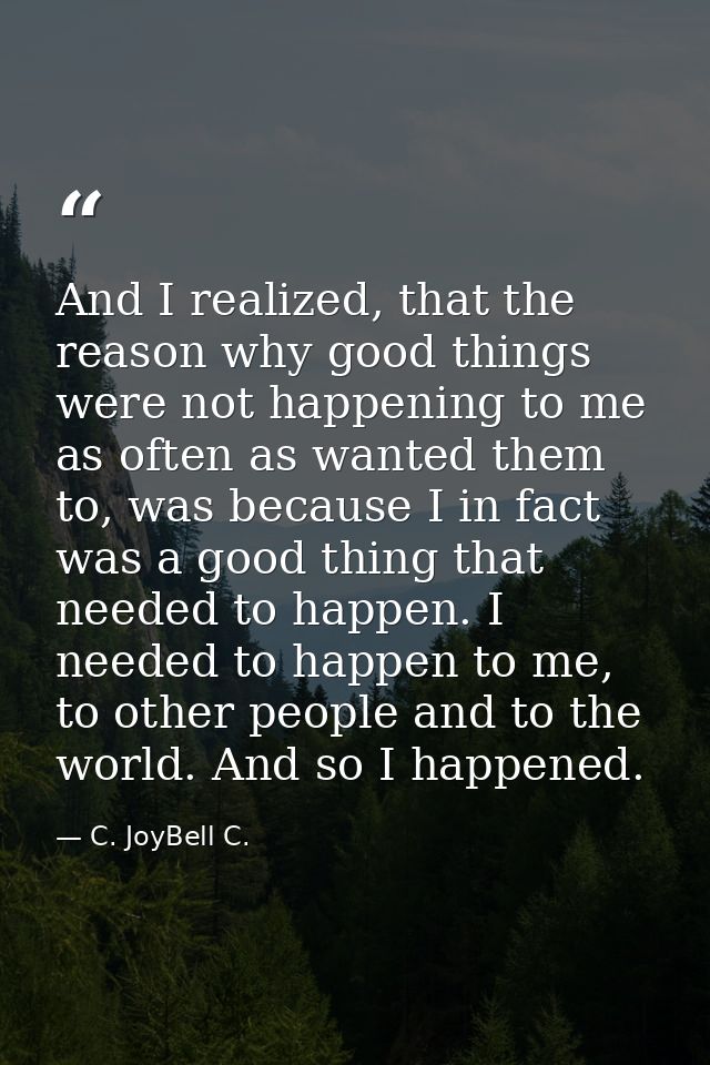 And I realized, that the reason why good things were not happening to me as often as wanted them to, was because I in fa — C. JoyBell C.