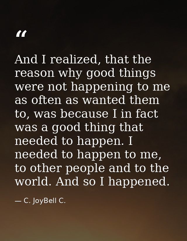And I realized, that the reason why good things were not happening to me as often as wanted them to, was because I in fa — C. JoyBell C.