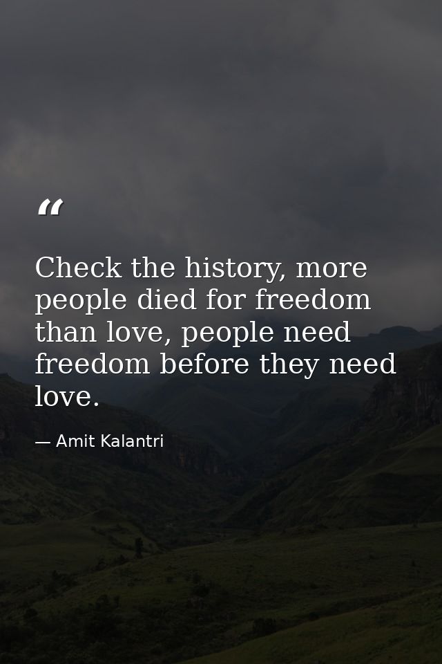 Check the history, more people died for freedom than love, people need freedom before they need love. — Amit Kalantri