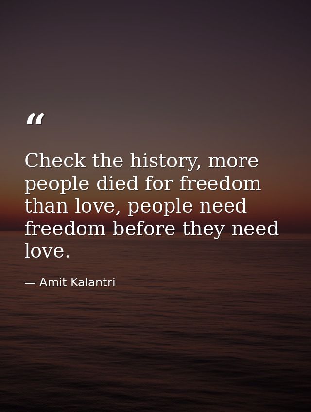 Check the history, more people died for freedom than love, people need freedom before they need love. — Amit Kalantri
