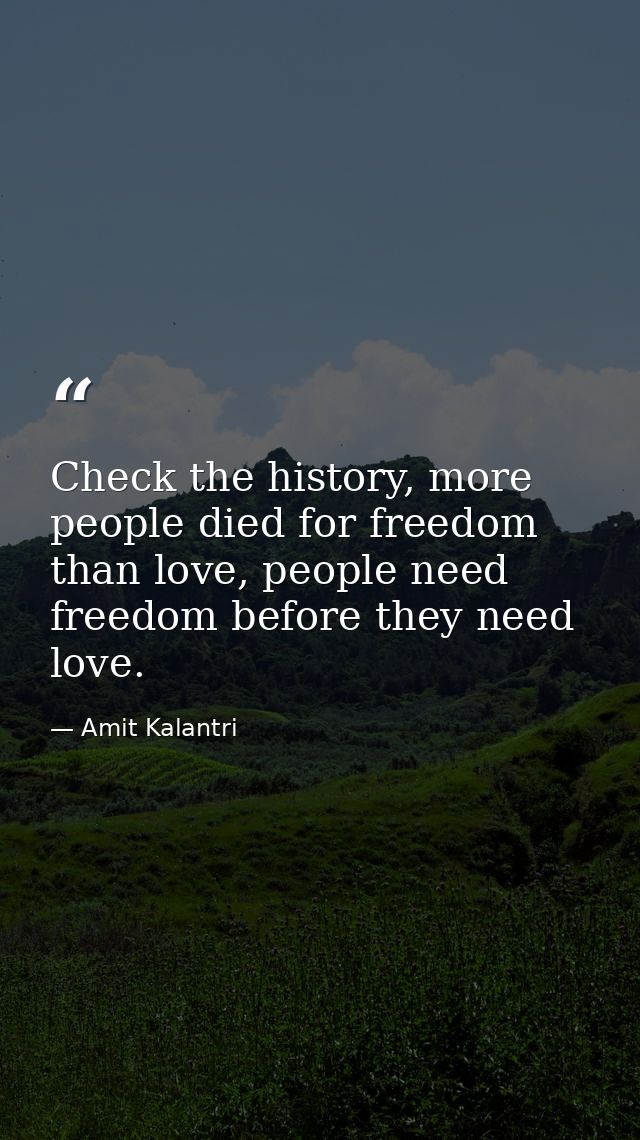 Check the history, more people died for freedom than love, people need freedom before they need love. — Amit Kalantri