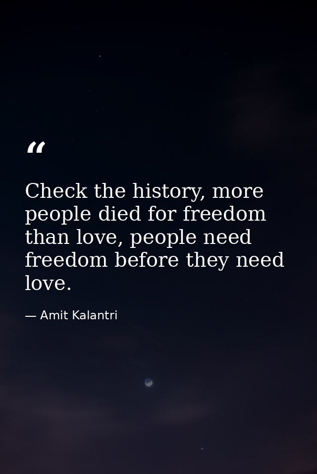 Check the history, more people died for freedom than love, people need freedom before they need love. — Amit Kalantri
