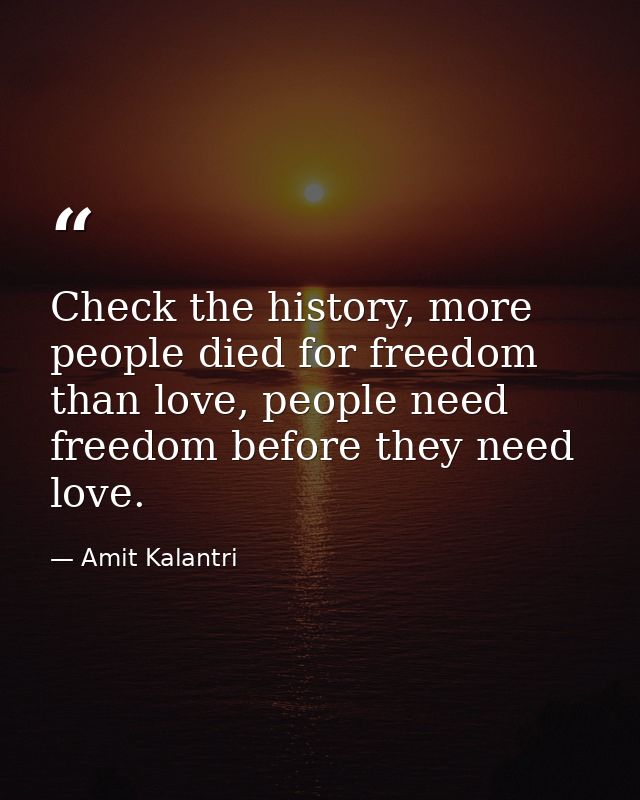 Check the history, more people died for freedom than love, people need freedom before they need love. — Amit Kalantri