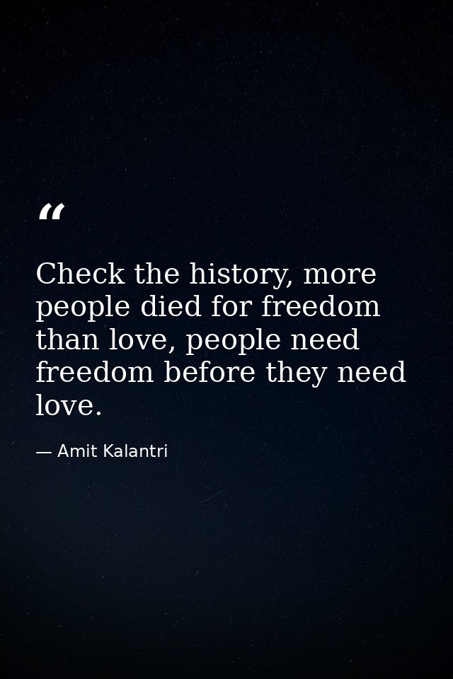 Check the history, more people died for freedom than love, people need freedom before they need love. — Amit Kalantri