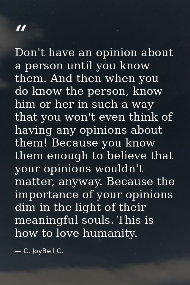 Don't have an opinion about a person until you know them. And then when you do know the person, know him or her in such  — C. JoyBell C.