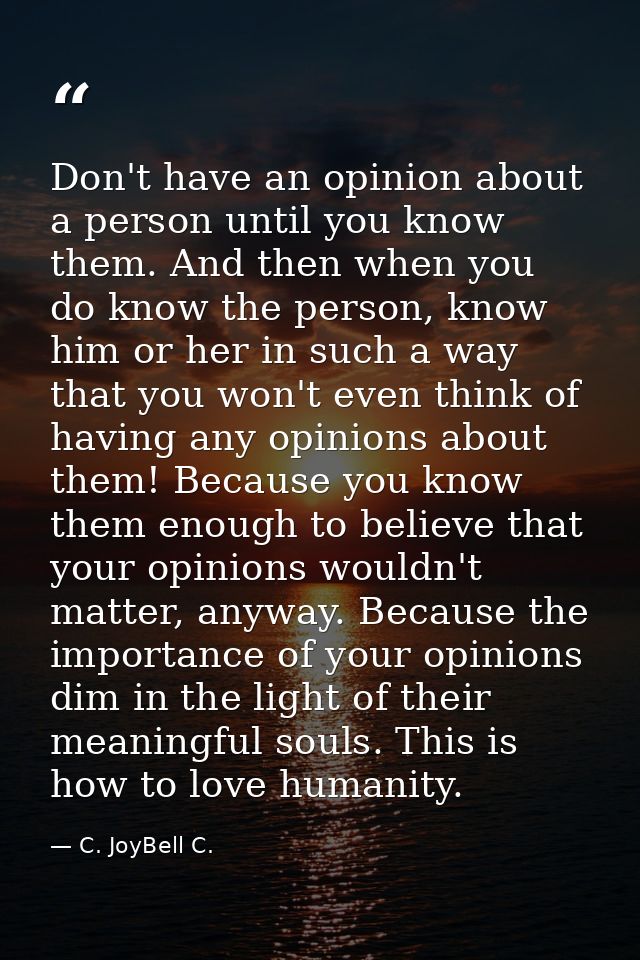 Don't have an opinion about a person until you know them. And then when you do know the person, know him or her in such  — C. JoyBell C.