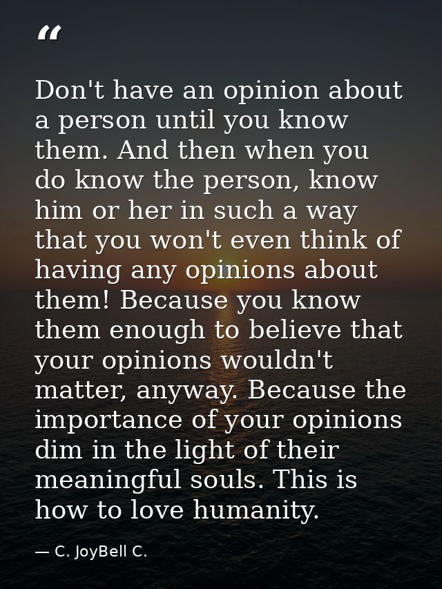 Don't have an opinion about a person until you know them. And then when you do know the person, know him or her in such  — C. JoyBell C.