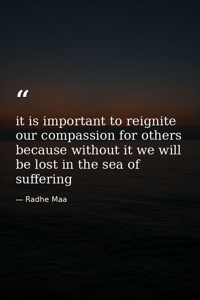 it is important to reignite our compassion for others because without it we will be lost in the sea of suffering — Radhe Maa