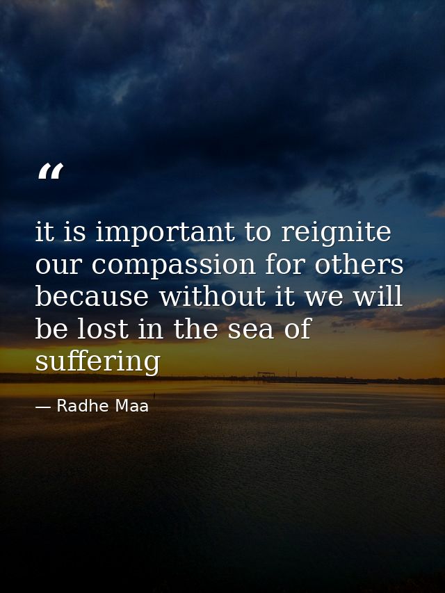 it is important to reignite our compassion for others because without it we will be lost in the sea of suffering — Radhe Maa