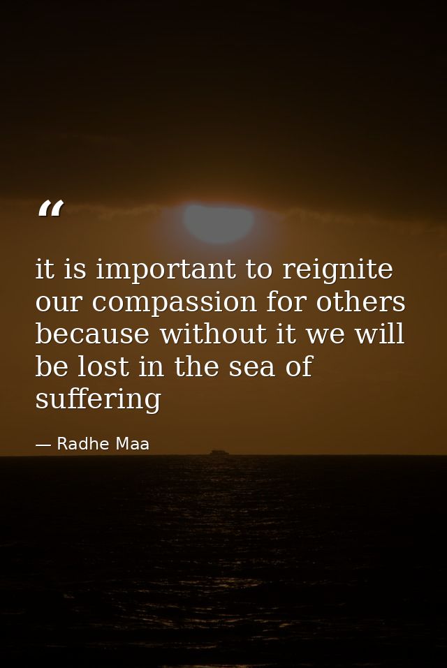 it is important to reignite our compassion for others because without it we will be lost in the sea of suffering — Radhe Maa